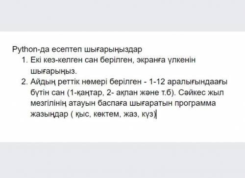 Python-да есептеп шығарыңыздар 1. Екі кез-келген сан берілген, экранға үлкенін шығарыңыз.2. Айдың ре