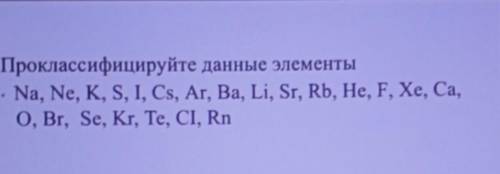 Проклассифицируйте данные элементы Na, Na, K, S, I, Cs, Ar, Ba, Li, Sr, Rb, He, F, Xe, Ca,0, Br, Se,