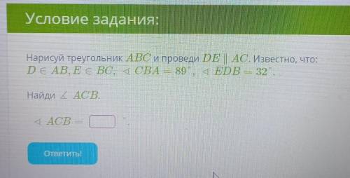 Нарисуй треугольник ABC и проведи DE || АС. Известно, что:DEAB, EЄ ВС, 4CBA = 89, EDB 32Найди: угол