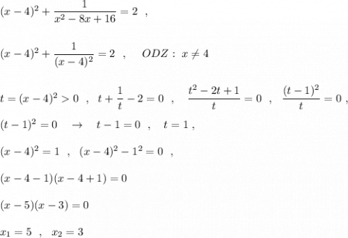 (x-4)^2+\dfrac{1}{x^2-8x+16}=2\ \ ,\\\\\\(x-4)^2+\dfrac{1}{(x-4)^2}=2\ \ ,\ \ \ \ ODZ:\ x\ne 4\\\\\\t=(x-4)^20\ \ ,\ \ t+\dfrac{1}{t}-2=0\ \ ,\ \ \ \dfrac{t^2-2t+1}{t}=0\ \ ,\ \ \dfrac{(t-1)^2}{t}=0\ ,\\\\(t-1)^2=0\ \ \ \to \ \ \ t-1=0\ \ ,\ \ \ t=1\ ,\\\\(x-4)^2=1\ \ ,\ \ (x-4)^2-1^2=0\ \ ,\\\\(x-4-1)(x-4+1)=0\\\\(x-5)(x-3)=0\\\\x_1=5\ \ ,\ \ x_2=3