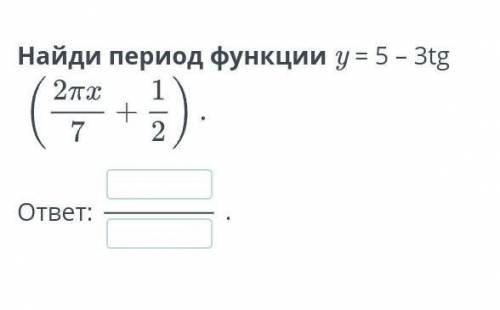 Найди период функции y = 5 -3tg(2πx/7 + 1/2)​