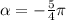 \alpha = - \frac{5}{4}\pi