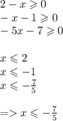 2 - x \geqslant 0 \\ - x - 1 \geqslant 0 \\ - 5x - 7 \geqslant 0 \\ \\ x \leqslant 2 \\ x \leqslant - 1 \\ x \leqslant - \frac{7}{5} \\ \\ = x \leqslant - \frac{7}{5}