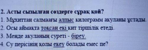 2. Асты сызылған сөздерге сұрақ қой? 1. Мұхиттан салмаағы алпыс килограмм акуланы ұстады2. Осы аймақ