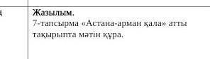 7-тапсырма «Астана-арман қала» атты тақырыпта мәтін құра​