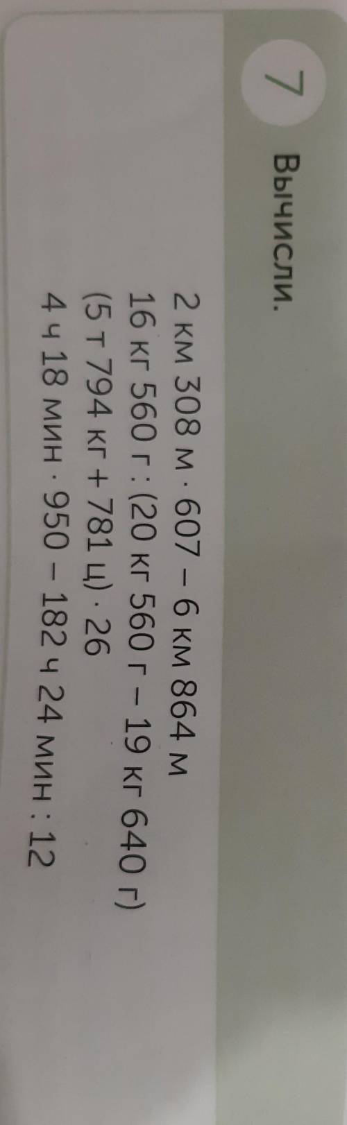 2 км 308 м. 607 – 6 км 864 м= 16 кг 560 г: (20 кг 560 г - 19 кг 640г)=(5 т 794 кг + 781 ц) - 264 ч 1