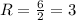 R=\frac{6}{2}=3