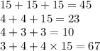 15 + 15 + 15 = 45 \\ 4 + 4 + 15 = 23 \\ 4 + 3 + 3 = 10 \\ 3 + 4 + 4 \times 15 = 67