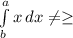 \int\limits^a_b {x} \, dx \neq \geq