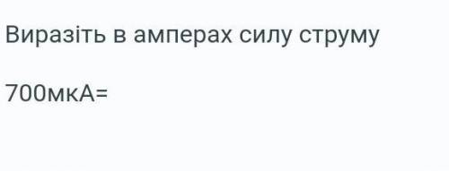 Виразіть в амперах силу струму700мкА=​