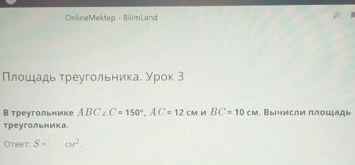 В треугольнике АBC /C=150° AC =12cм и BC=10см вычесли площадь треугольника ​