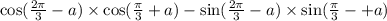 \cos( \frac{2\pi }{3} - a ) \times \cos( \frac{\pi}{3} + a ) - \sin( \frac{2\pi}{3} - a ) \times \sin( \frac{\pi}{3} - + a )