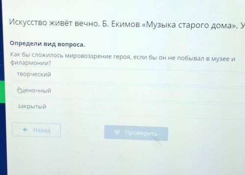 Определи вид вопроса. Как бы сложилось мировоззрение героя, если бы он не побывал в музее ифилармони