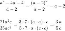 \dfrac{a^2-4a+4}{a-2}=\dfrac{(a-2)^2}{a-2}=a-2\\\\\\\dfrac{21a^2c}{35ac^2}=\dfrac{3\cdot 7\cdot (a\cdot a)\cdot c}{5\cdot 7\cdot a\cdot (c\cdot c)}=\dfrac{3\, a}{5\, c}