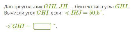 с Алгеброй Дан треугольник GIH. JH — биссектриса угла GHI. Вычисли угол GHI, если ∢IHJ=50,5°. ∢GHI=