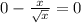 0 - \frac{x}{ \sqrt{x} } = 0