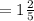 = 1\frac{2}{5}