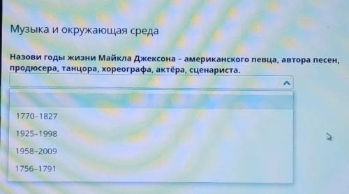 Музыка и окружающая среда Назови годы жизни Майкла Джексона - американского певца, автора попродюсер