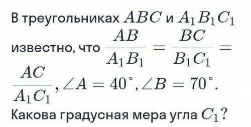 В треугольниках ABC и A, B1C1 известно, чтоA/B1= B1/C1=AC/А1С1A = 40°, B = 70°.Какова градусная мера