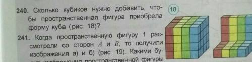 240. Сколько кубиков нужно добавить, чтобы пространственная фигура приобрела форму куба ( рис.18)​