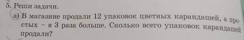 5. Реши задачи. а) В магазине продали 12 упаковок цветных карандашей, а про-стых — в 3 раза больше.