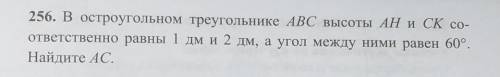 256. В остроугольном треугольнике ABC высоты АН и СК соответственно равны 1 дм и 2 дм, а угол между