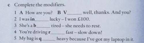 C Complete the modifiers. 1 A How are you? BV well, thanks. And you? 2 I was in lucky - I won £100.