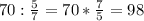 70:\frac{5}{7} =70*\frac{7}{5} =98