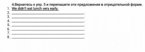 Вернитесь к упр. 5 и перепишите эти предложения в отрицательной форме. 1.     We didn’t eat lunch ve