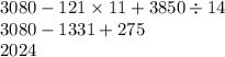 3080 - 121 \times 11 + 3850 \div 14 \\ 3080 - 1331 + 275 \\ 2024