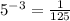 5 {}^{ - 3} = \frac{1}{125}