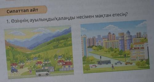 Сипаттап айт 1. Өзіңнің ауылыңды/қалаңды несімен мақтан етесің? Мне нужно про город (қала)​