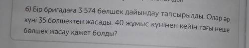 6) Бір бригадаға 3 574 бөлшек дайындау тапсырылды. Олар әр күні 35 бөлшектен жасады. 40 жұмыс күніне