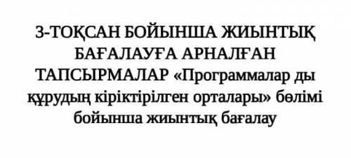 3-ТОҚСАН БОЙЫНША ЖИЫНТЫҚ БАҒАЛАУҒА АРНАЛҒАН ТАПСЫРМАЛАР «Программалар ды құрудың кіріктірілген ортал