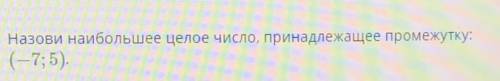 Назови наибольшее целое число, принадлежащее промежутку (-7;5)