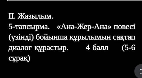 5-тапсырма.   «Ана-Жер-Ана» повесі (үзінді) бойынша құрылымын сақтап диалог құрастыр.         (5-6 с