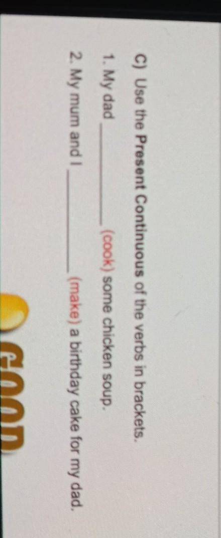 C) Use the Present Continuous of the verbs in brackets. 1. My dad(cook) some chicken soup.2. My mum