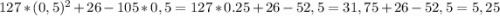 127*(0,5)^2 + 26 - 105*0,5 = 127*0.25 + 26 - 52,5= 31,75+26-52,5=5,25