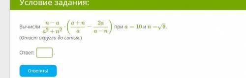 Условие задания:1 Б. Вычисли n−aa2+n2⋅(a+na−2aa−n) при a=10 и n=9–√. (ответ округли до сотых.) ответ