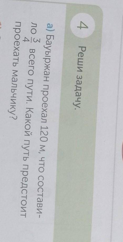 4 Реши задачу.а) Бауыржан проехал 120 м, что состави-ло 3 всего пути. Какой путь предстоитпроехать м