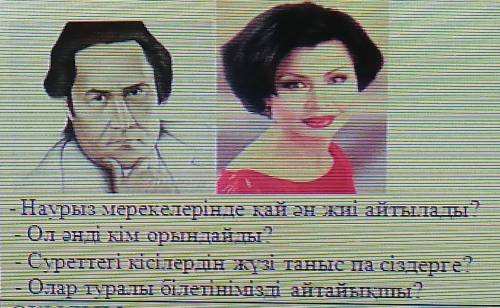 - Наурыз мерекелерінде қай ән жиі айтылады? Ол әнді кім орындайды?- Суреттегі кісілердің жүзі таныс