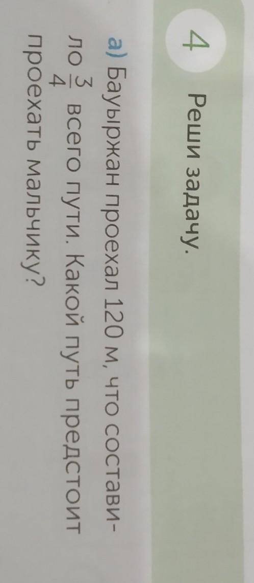 4 Реши задачу.а) Бауыржан проехал 120 м, что состави-ло 3/4 всего пути. Какой путь предстоит проехат