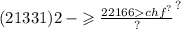 (21331)2 - { \geqslant \frac{22166 { chf}^{?} }{?} }^{?}