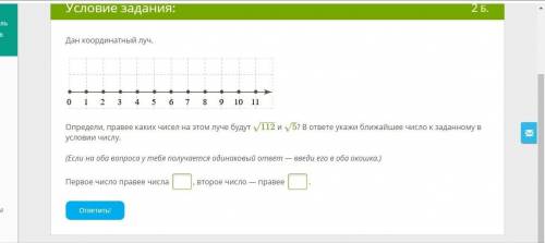 Дан координатный луч. Определи, правее каких чисел на этом луче будут 112−−−√ и 5–√? В ответе укажи