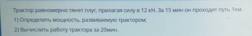 Трактор равномерно тянет плуг, прилагая силу в 12 кн. За 15 мин он проходит путь 1 км. 1) Определить