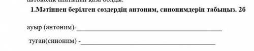 1.Мәтіннен берілген сөздердің антоним, синонимдерін табыңыз. ауыр (антоним)- туған(синоним) - ​