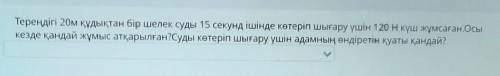 Тереңдігі 20м құдықтан бір шелек суды 15 секунд ішінде көтеріп шығару үшін 120 Н күш жұмсаған.Осы ке