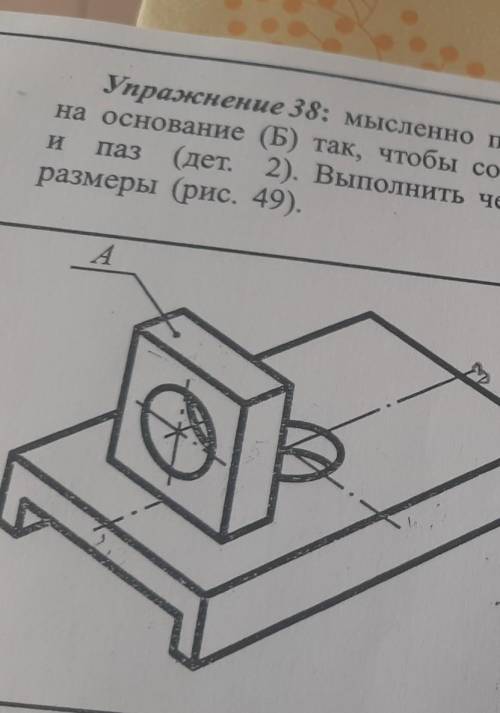 Упражнение 38 мысленно повернуть верхнию часть детали(А) и положить на основание Б так чтобы совпали