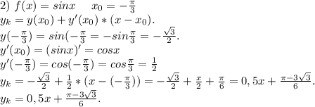 2)\ f(x)=sinx\ \ \ \ x_0=-\frac{\pi }{3} \\y_k=y(x_0)+y'(x_0)*(x-x_0).\\y(-\frac{\pi }{3})=sin(-\frac{\pi }{3} =-sin\frac{\pi }{3} =-\frac{\sqrt{3} }{2}.\\y'(x_0)=(sinx)' =cosx\\y'(-\frac{\pi }{3})=cos(-\frac{\pi }{3} )=cos\frac{\pi }{3} =\frac{1}{2}\\y_k=-\frac{\sqrt{3} }{2}+\frac{1}{2}*(x-(-\frac{\pi }{3}))=-\frac{\sqrt{3} }{2}+\frac{x}{2}+\frac{\pi }{6} =0,5x+\frac{\pi -3\sqrt{3} }{6}.\\y_k=0,5x+\frac{\pi -3\sqrt{3} }{6}.