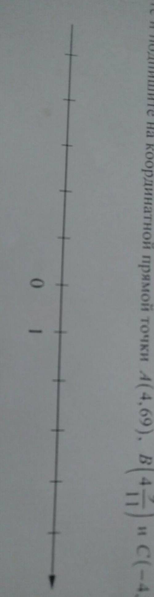 Отметьте и подпишите на координатной прямой координатной прямой точки А ( 4, 69), B( 4 9/11 ) ии C(-